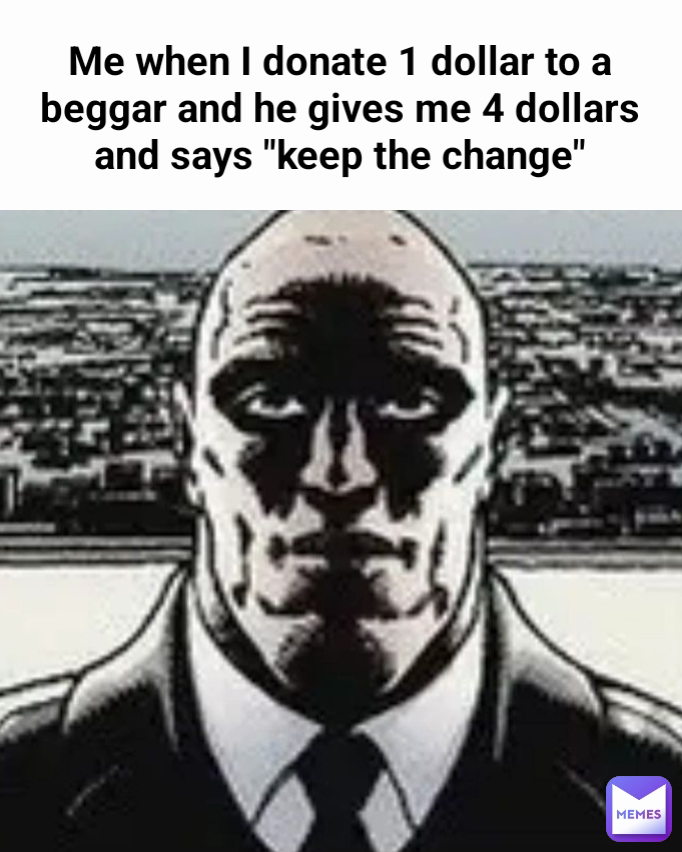 Me when I donate 1 dollar to a beggar and he gives me 4 dollars and says "keep the change"
