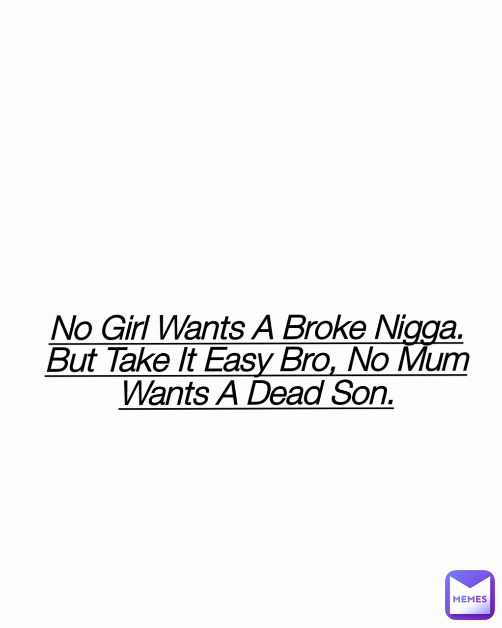 No Girl Wants A Broke Nigga.
But Take It Easy Bro, No Mum Wants A Dead Son.