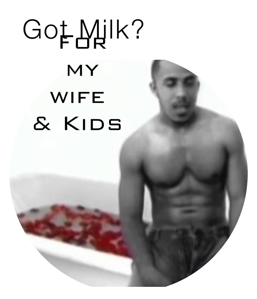 Got Milk? For my wife
& Kids