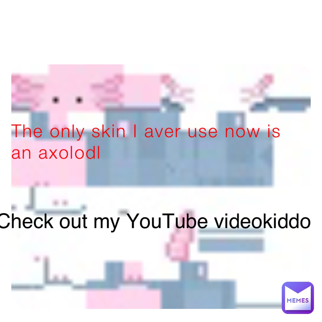 The only skin I aver use now is an axolodl Check out my YouTube videokiddo