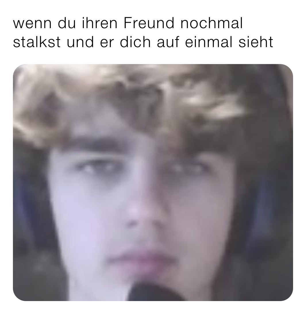 wenn du ihren Freund nochmal stalkst und er dich auf einmal sieht