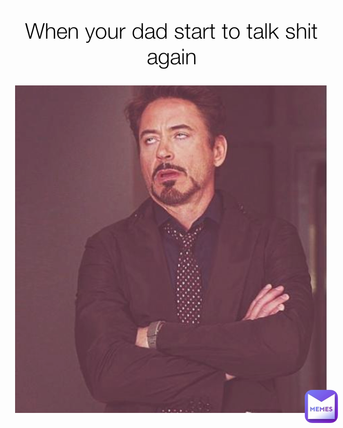 When your dad start to talk shit again