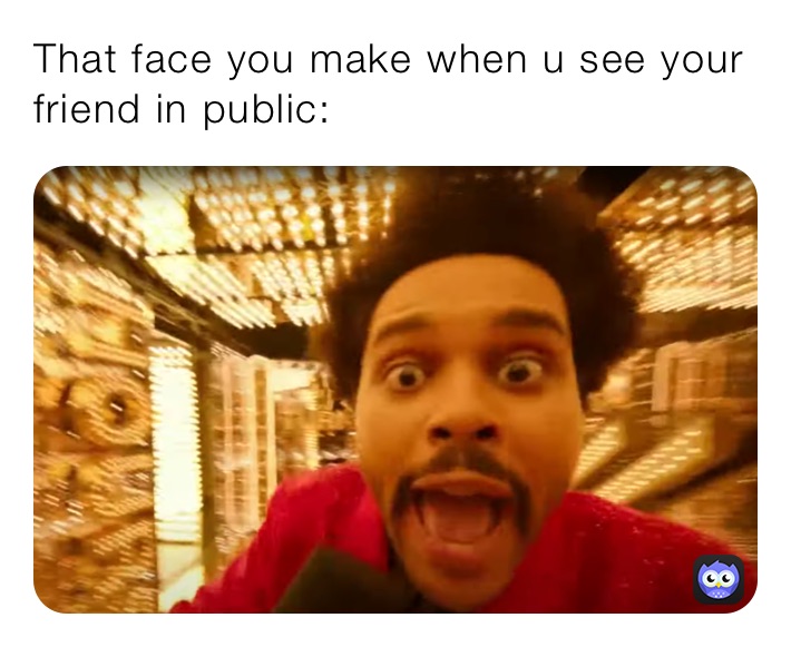 That face you make when u see your friend in public: