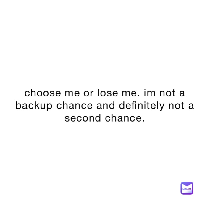 choose me or lose me. im not a backup chance and definitely not a second chance.