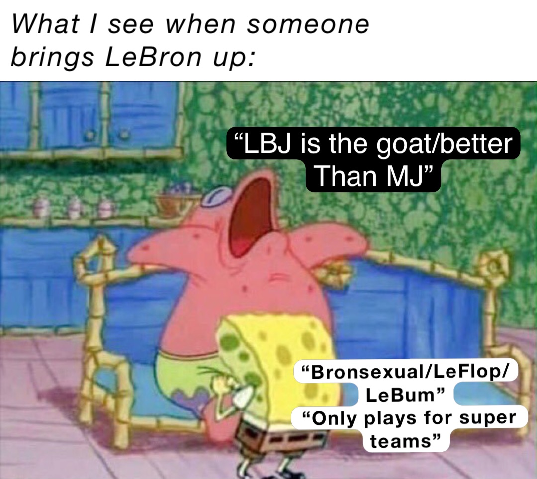 What I see when someone brings LeBron up: “Bronsexual/LeFlop/LeBum”
“Only plays for super teams” “LBJ is the goat/better
Than MJ”