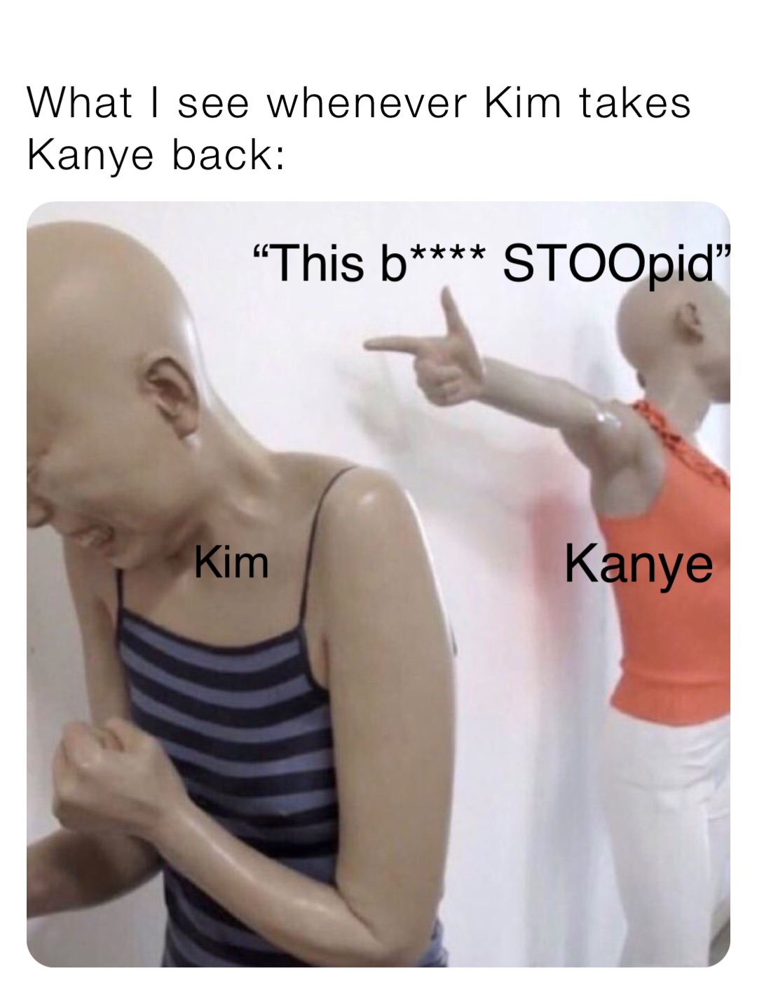 What I see whenever Kim takes Kanye back: Kanye Kim “This b**** STOOpid”