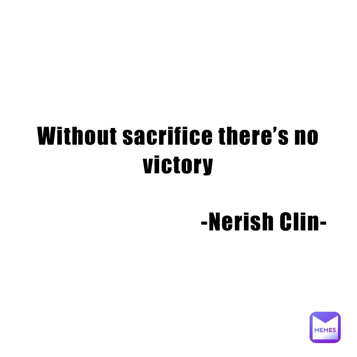 Without sacrifice there’s no victory 
   
                                   -Nerish Clin-