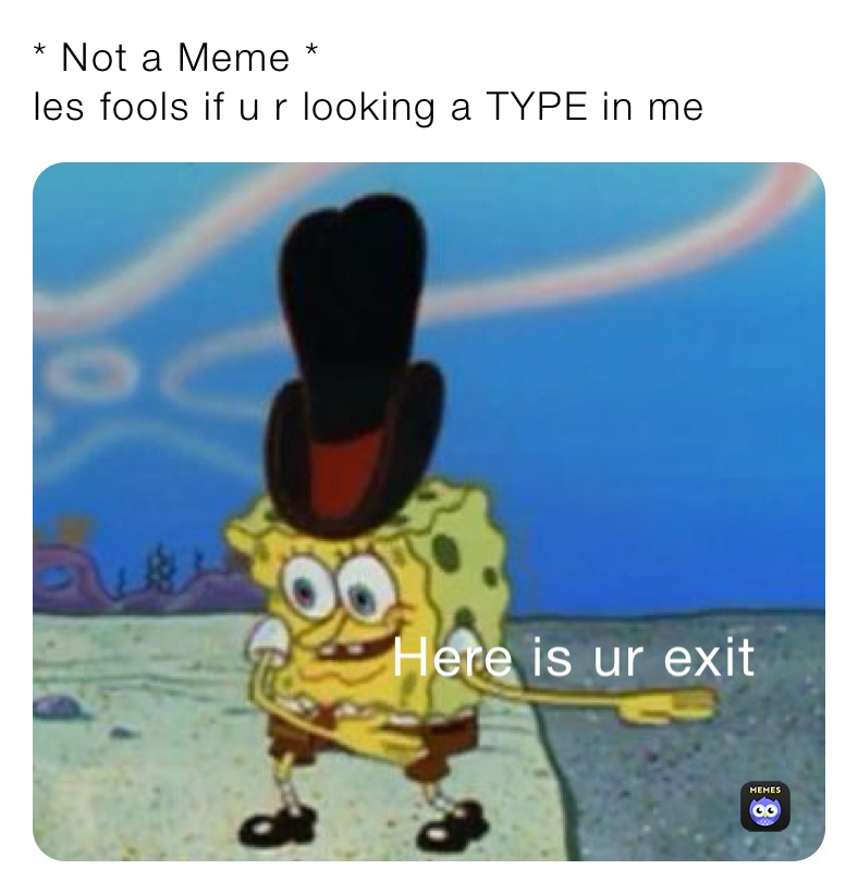 * Not a Meme *
Ies fools if u r looking a TYPE in me 