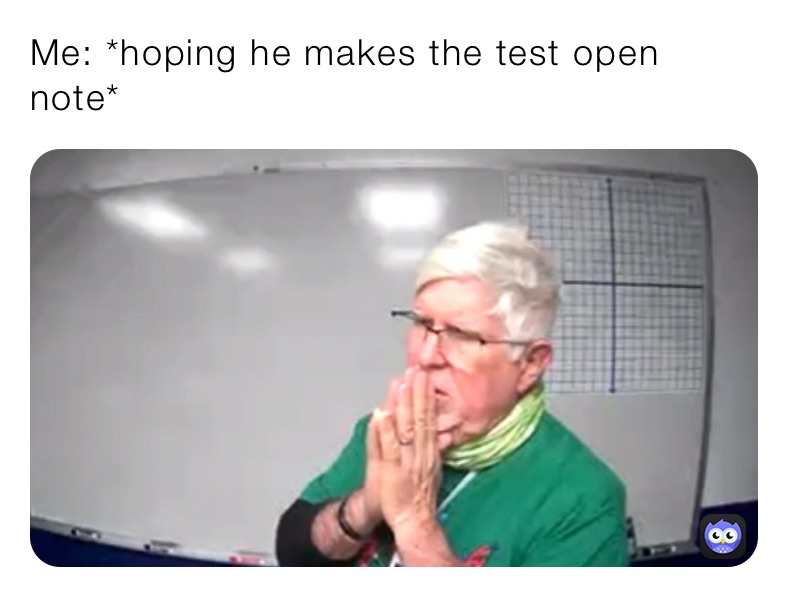 Me: *hoping he makes the test open note*