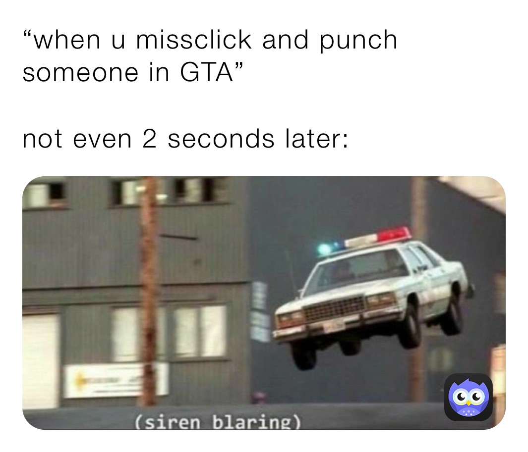 “when u missclick and punch someone in GTA”

not even 2 seconds later: