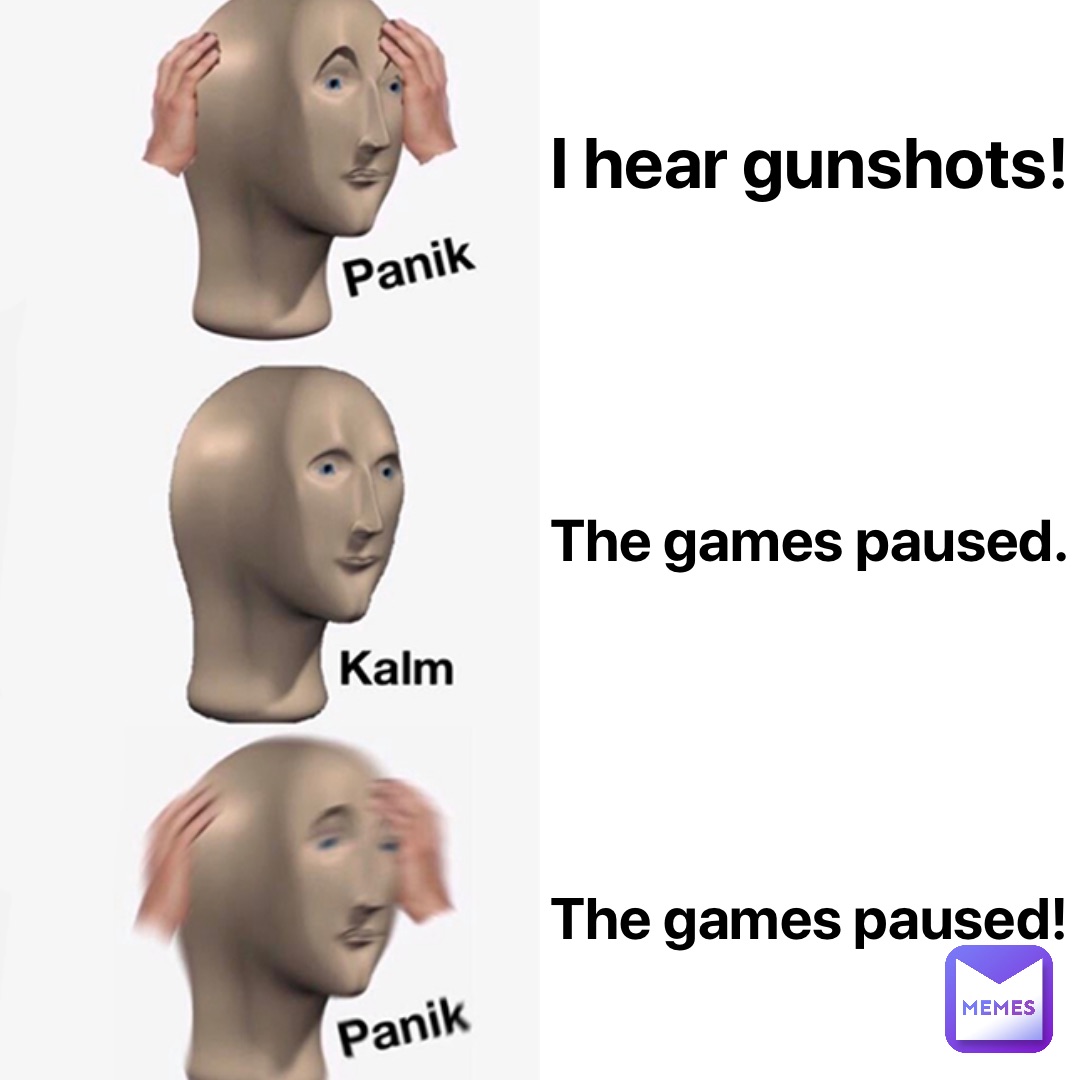 I hear gunshots! The games paused. THE GAMES PAUSED!