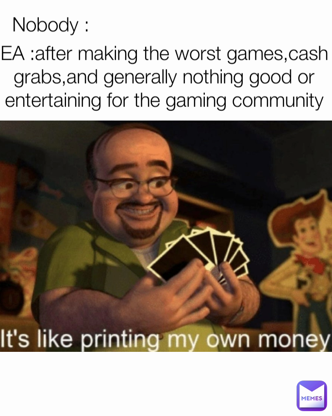 EA :after making the worst games,cash grabs,and generally nothing good or entertaining for the gaming community Nobody : 