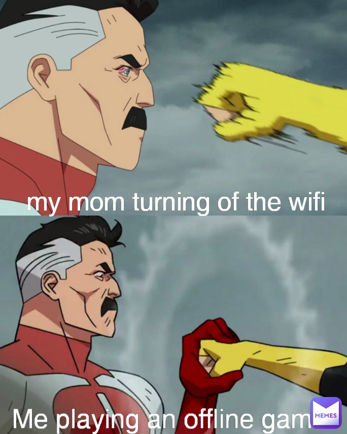 my mom turning of the wifi Me playing an offline game