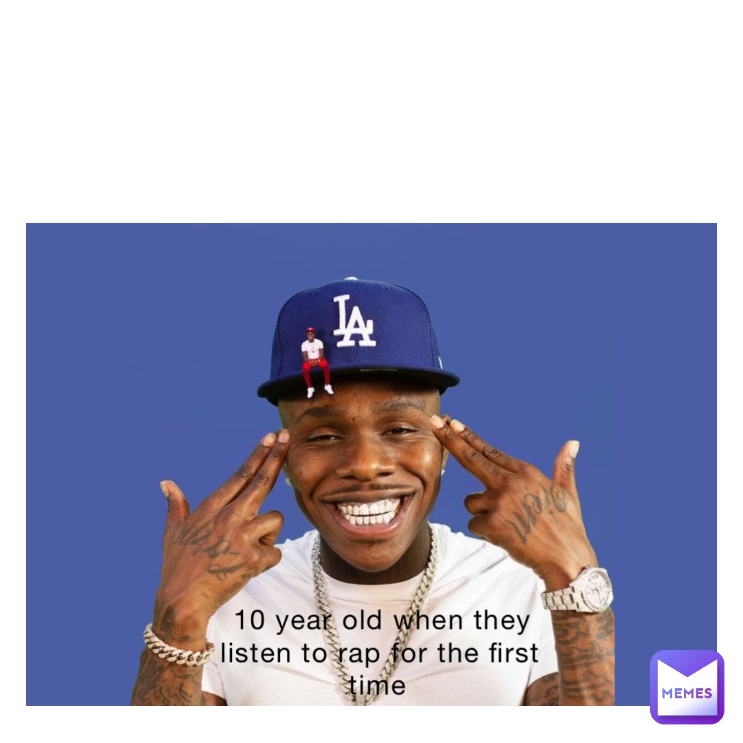 10 year old when they listen to rap for the first time