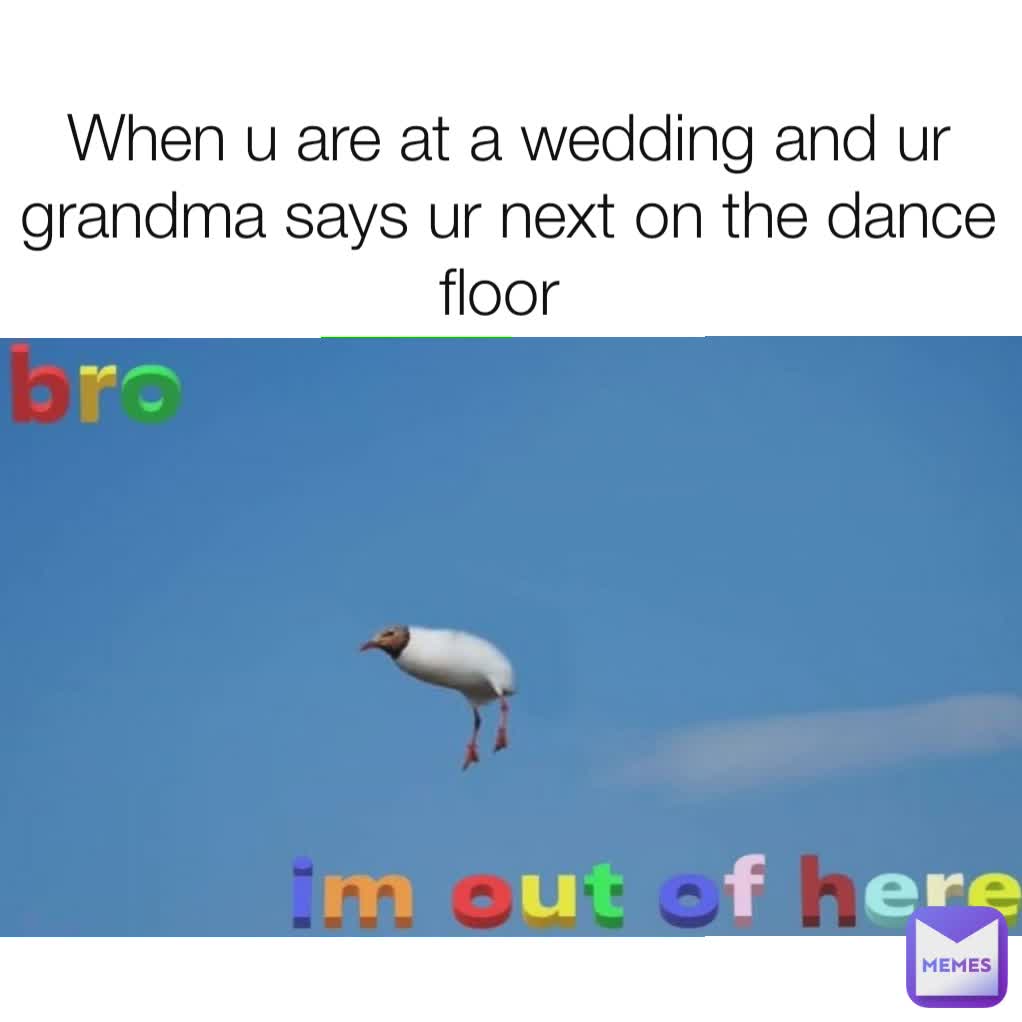 When u are at a wedding and ur grandma says ur next on the dance floor 