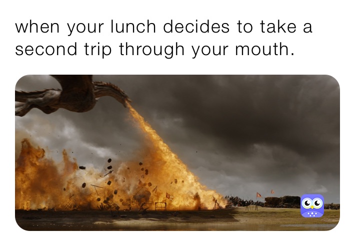 when your lunch decides to take a second trip through your mouth.