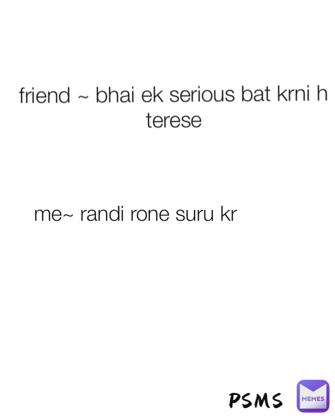 me~ randi rone suru kr friend ~ bhai ek serious bat krni h terese PSMS
