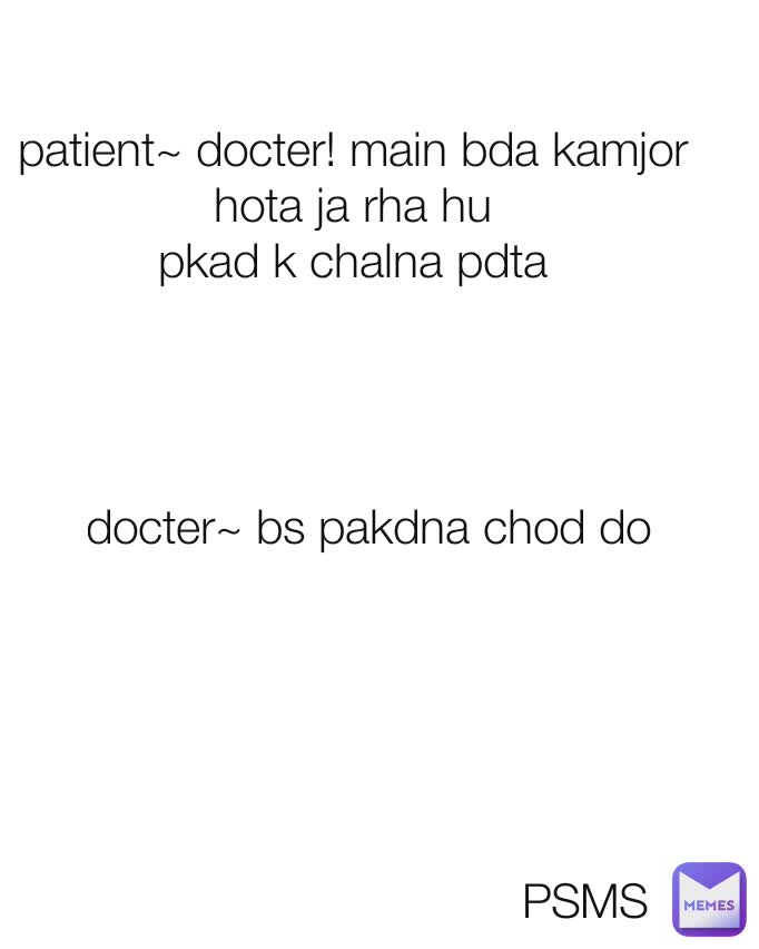 patient~ docter! main bda kamjor hota ja rha hu
pkad k chalna pdta docter~ bs pakdna chod do  PSMS