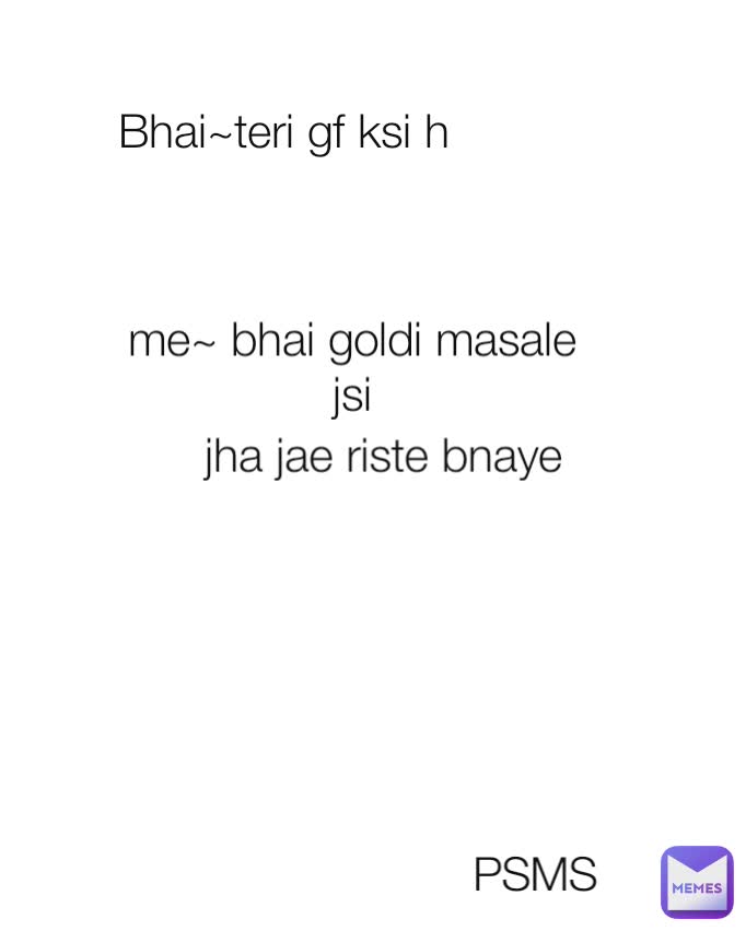 Bhai~teri gf ksi h  me~ bhai goldi masale jsi jha jae riste bnaye PSMS