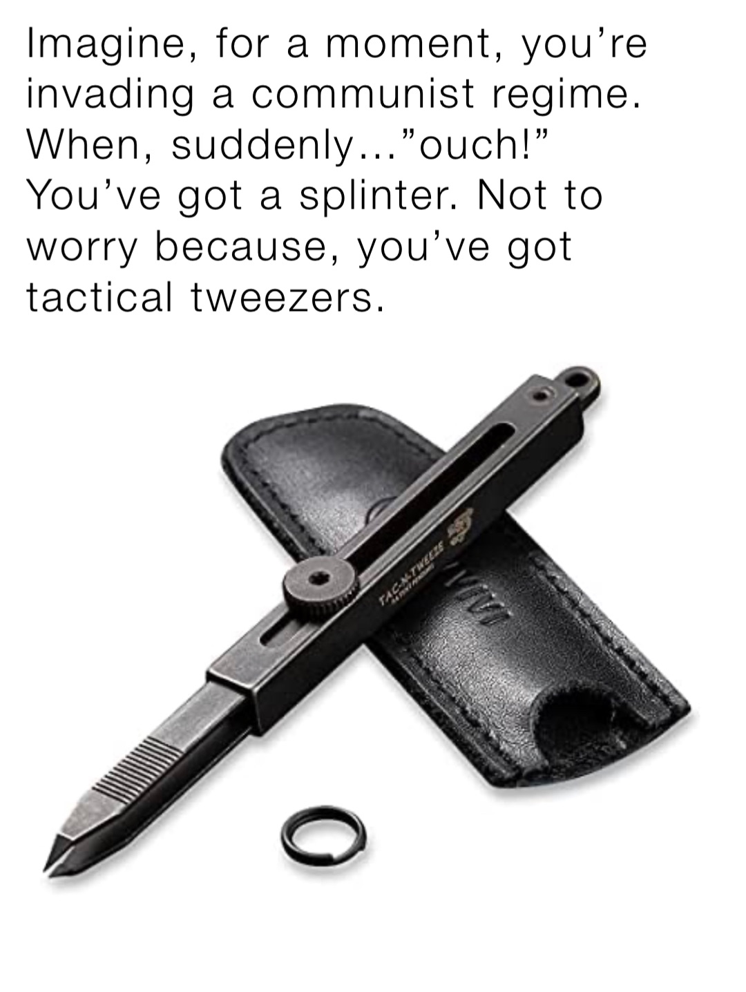 Imagine, for a moment, you’re invading a communist regime. When, suddenly…”ouch!”  You’ve got a splinter. Not to worry because, you’ve got tactical tweezers.