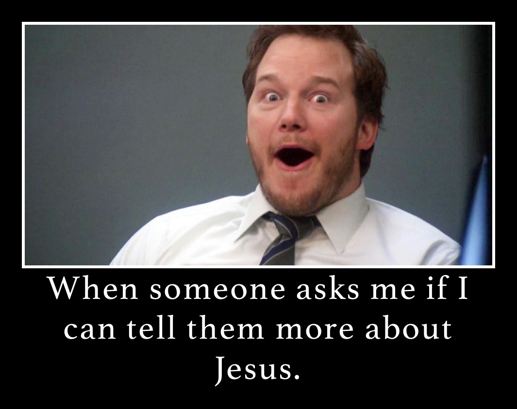 When someone asks me if I can tell them more about Jesus.