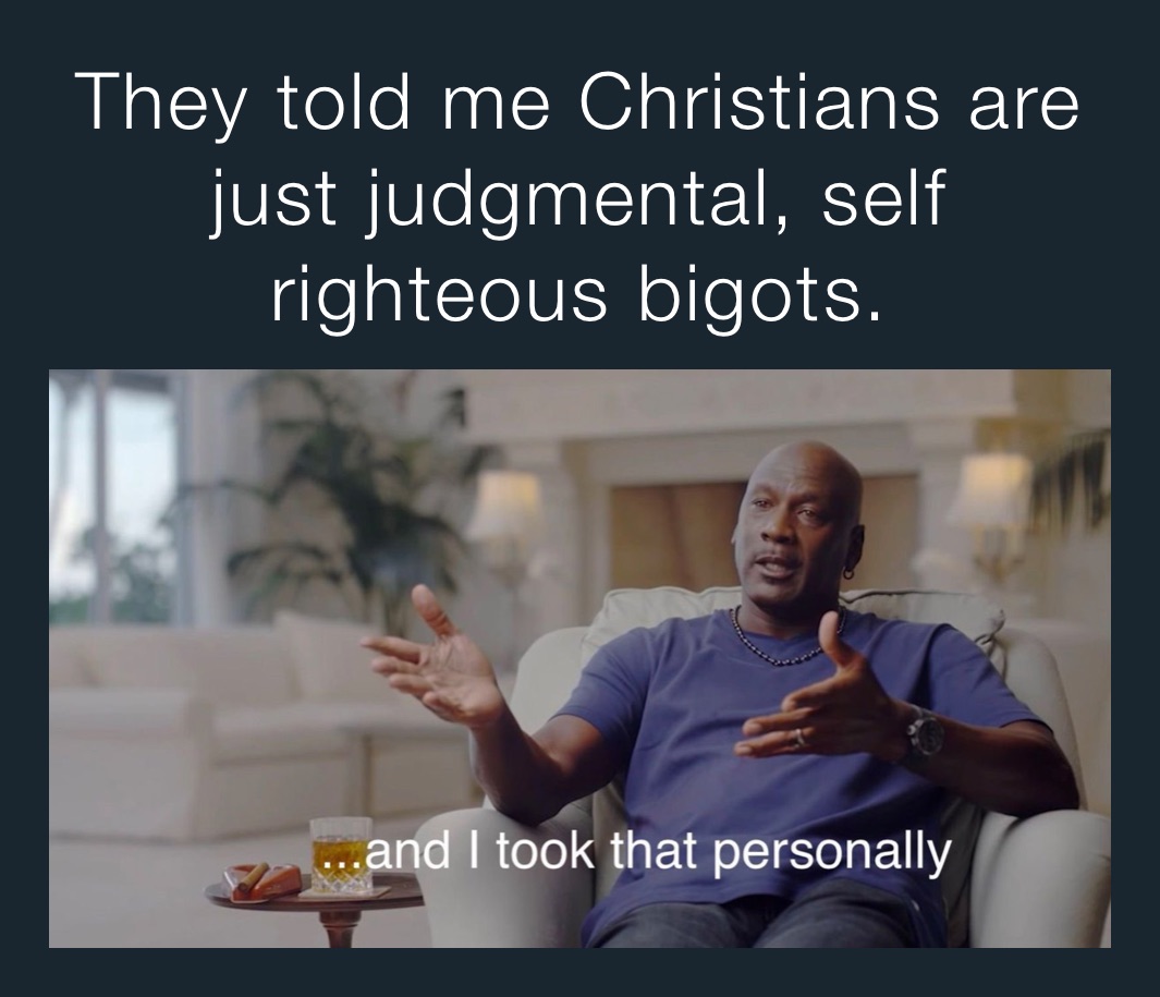 They told me Christians are just judgmental, self righteous bigots ...