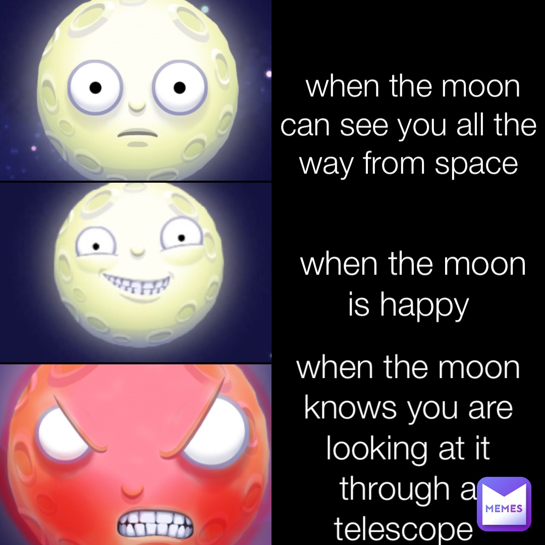 when the moon can see you all the way from space when the moon is happy when the moon knows you are looking at it through a telescope