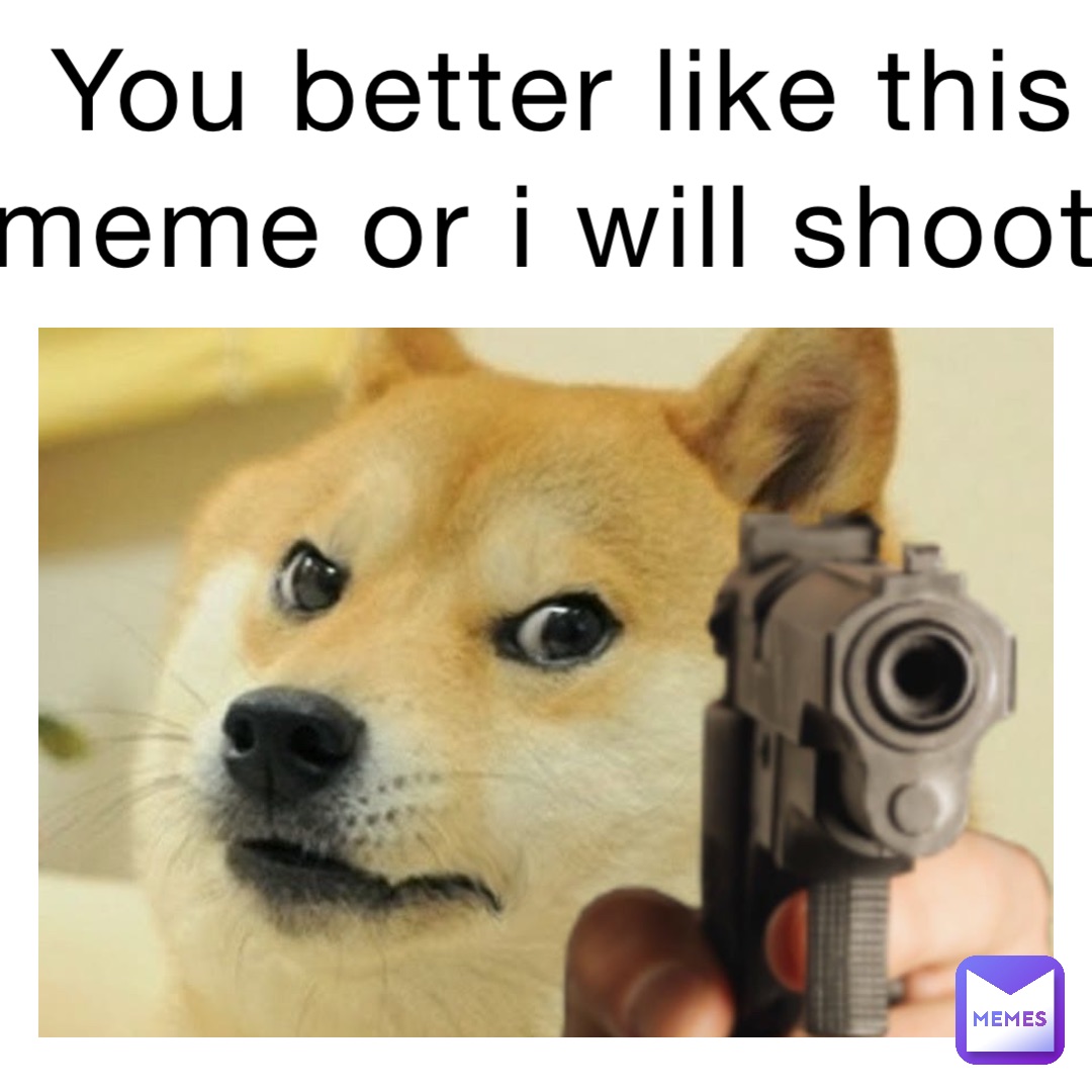 YOU BETTER LIKE THIS MEME OR I WILL SHOOT