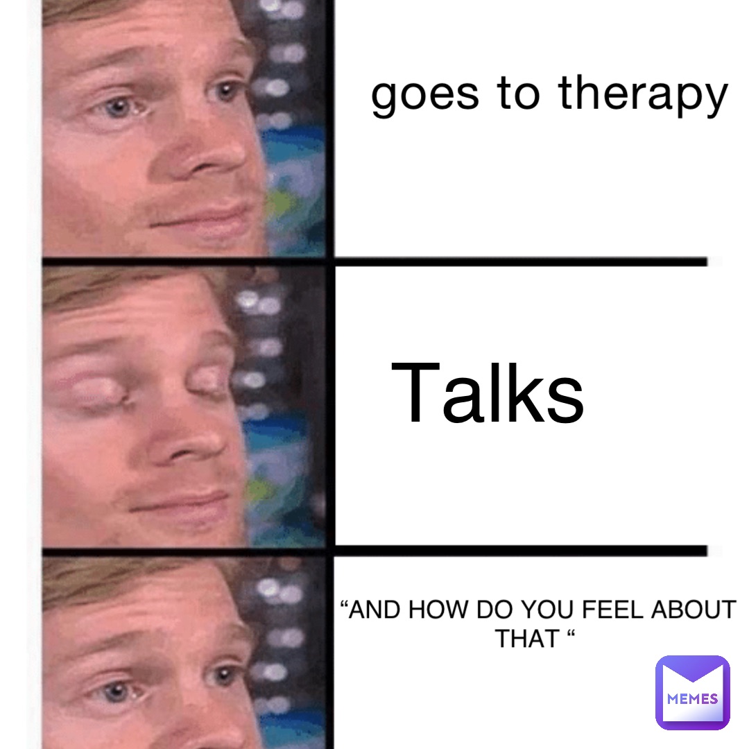 goes to therapy Talks “AND HOW DO YOU FEEL ABOUT THAT “