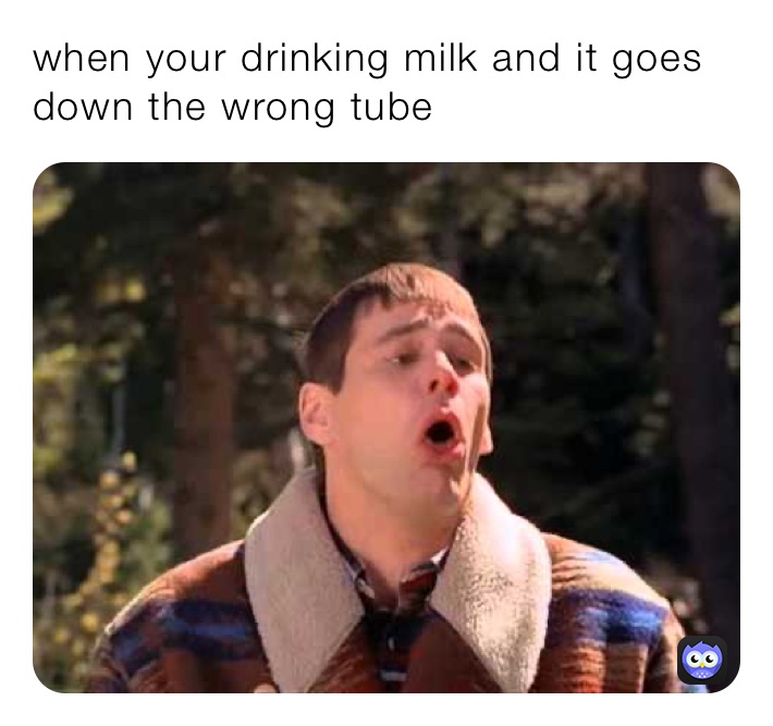 when your drinking milk and it goes down the wrong tube
