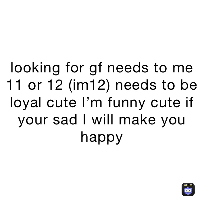 looking for gf needs to me 11 or 12 (im12) needs to be loyal cute I’m funny cute if your sad I will make you happy