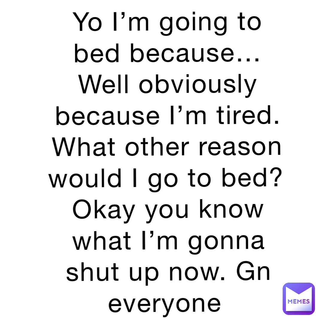 yo-i-m-going-to-bed-because-well-obviously-because-i-m-tired-what