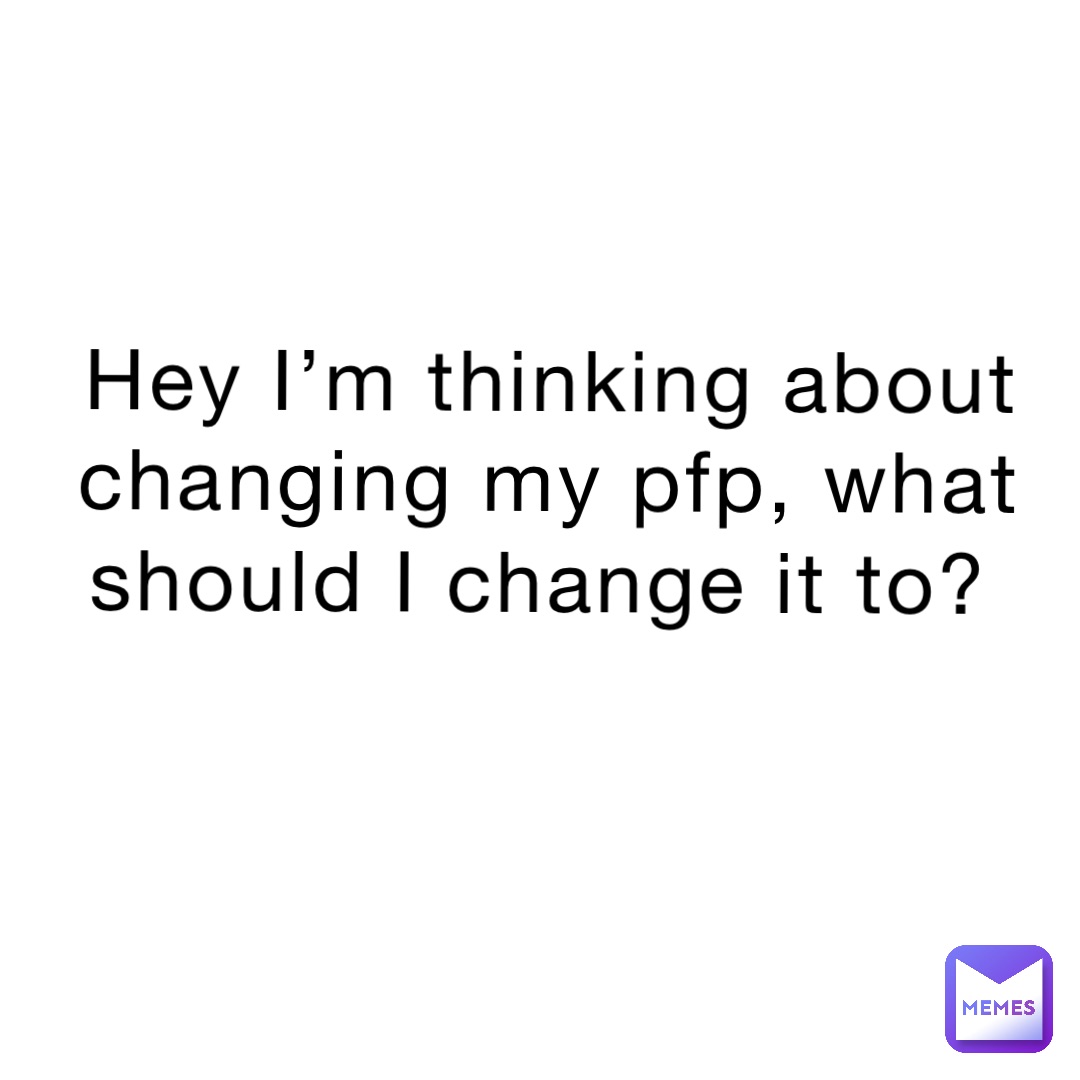 Hey I’m thinking about changing my pfp, what should I change it to?