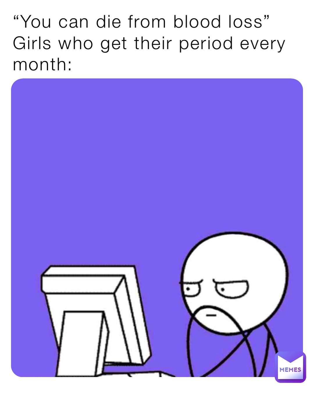 “You can die from blood loss”
Girls who get their period every month: