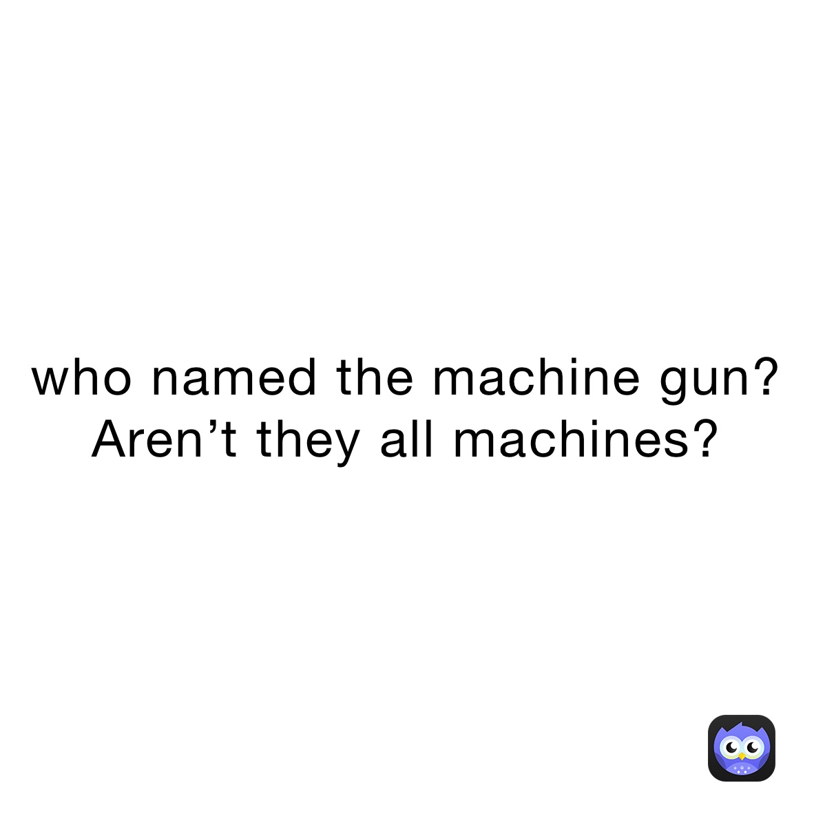 who named the machine gun? Aren’t they all machines?
