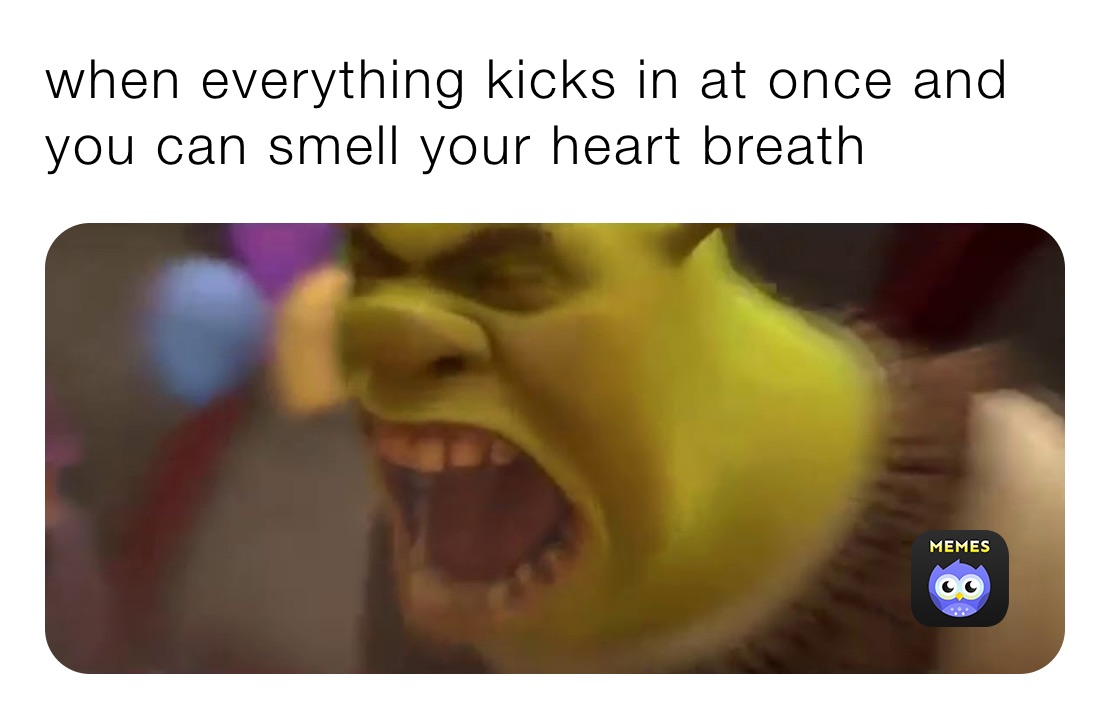 when everything kicks in at once and you can smell your heart breath