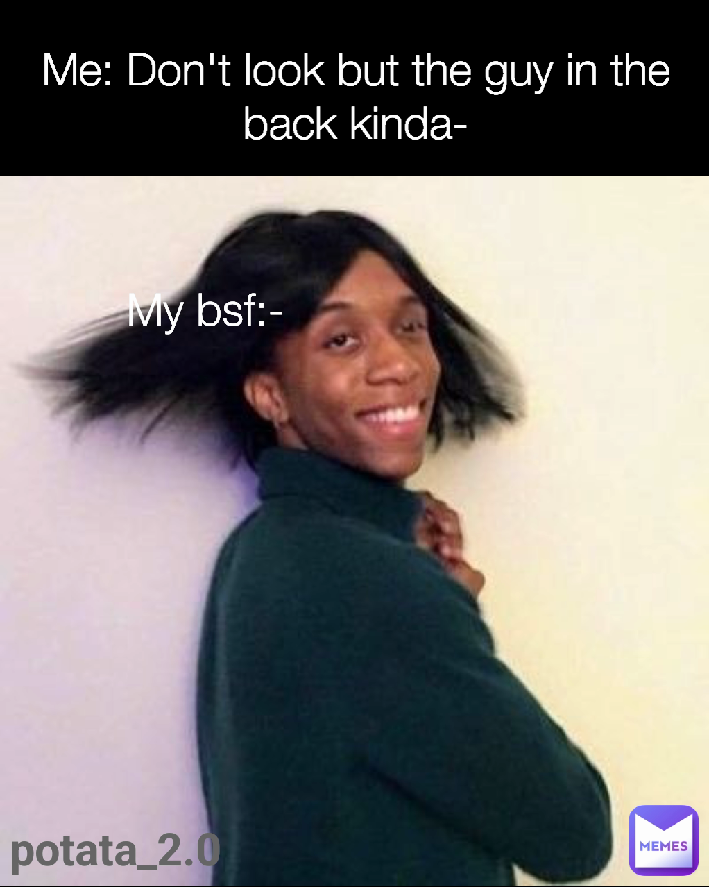 My bsf:- potata_2.0 Me: Don't look but the guy in the back kinda-
 Type Text