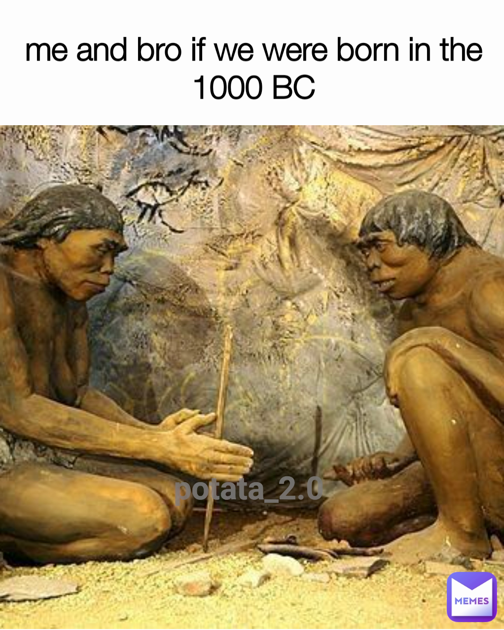 potata_2.0 me and bro if we were born in the 1000 BC

