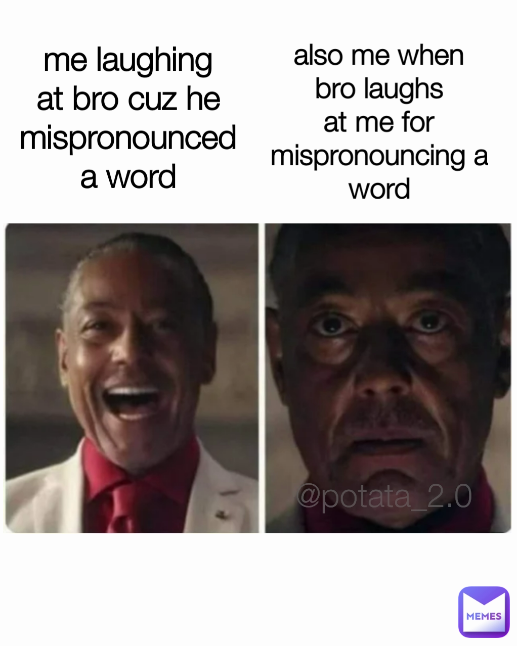 also me when bro laughs at me for mispronouncing a word me laughing at bro cuz he mispronounced a word @potata_2.0