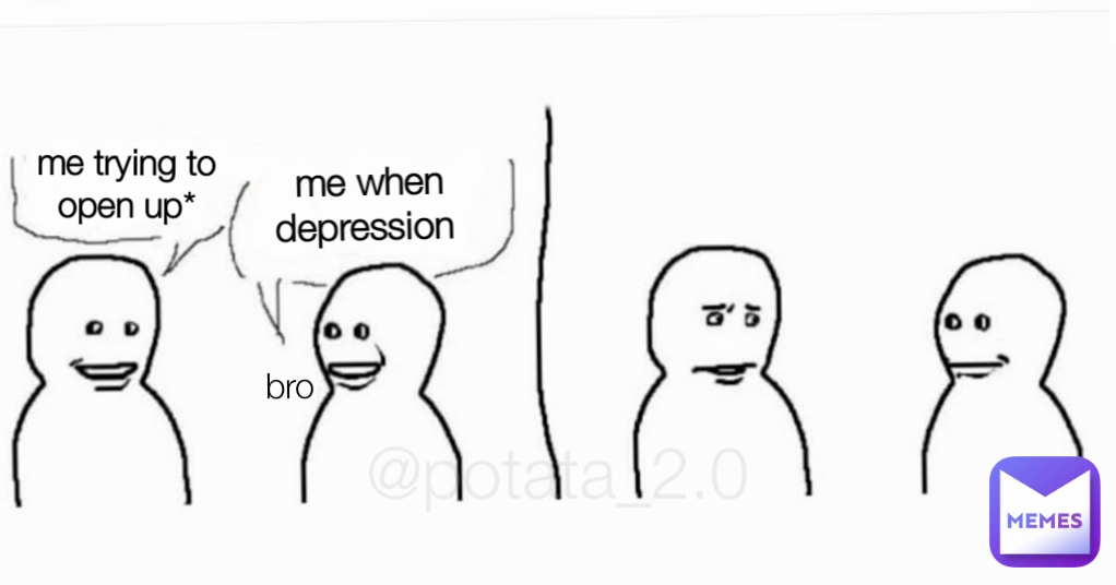 me trying to open up* @potata_2.0 bro me when depression 