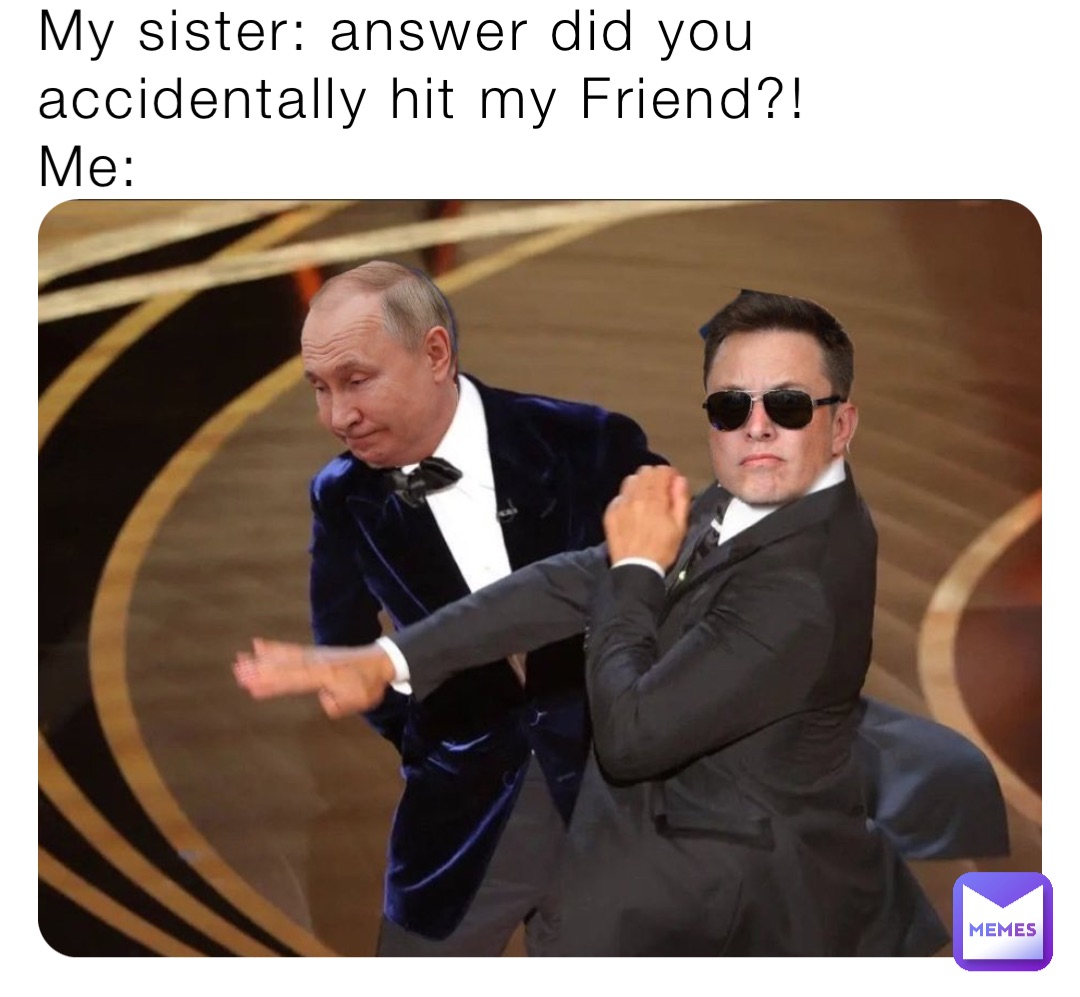 My sister: answer did you accidentally hit my Friend?!
Me: