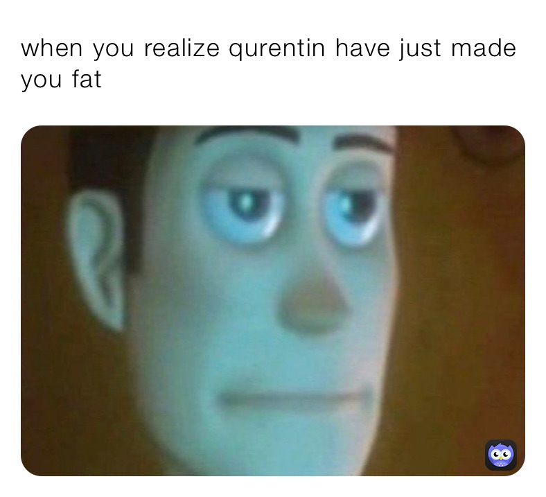 when you realize qurentin have just made you fat