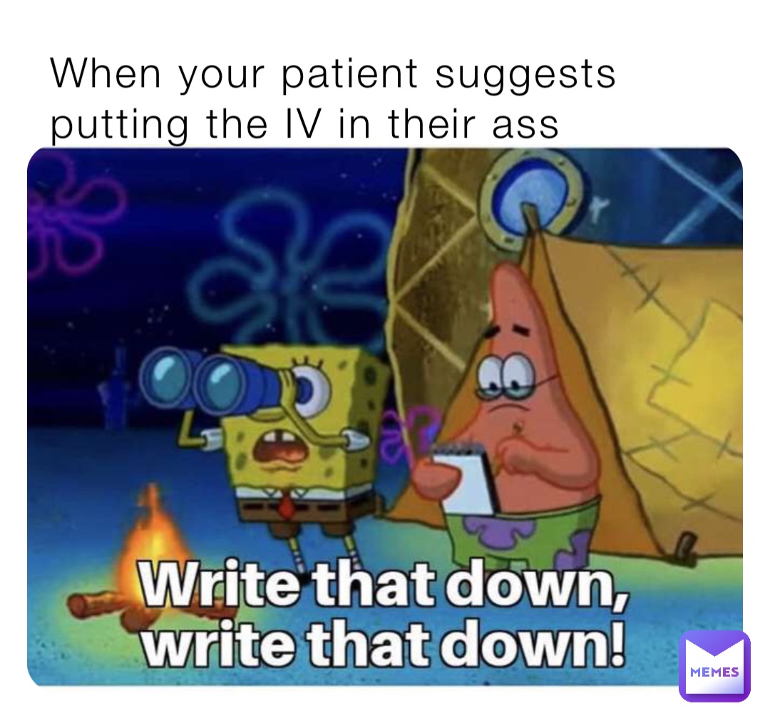 When your patient suggests putting the IV in their ass