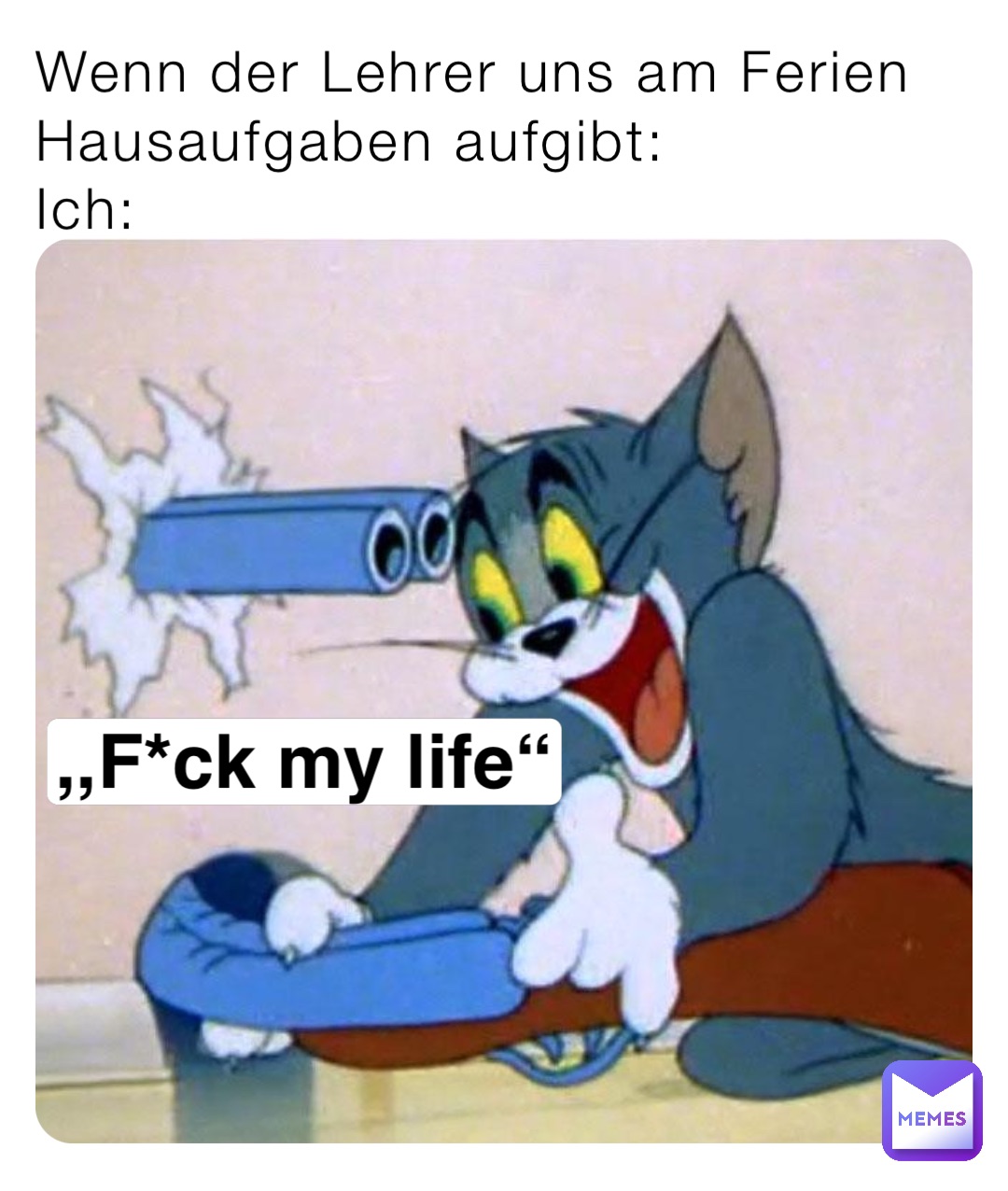 Wenn der Lehrer uns am Ferien Hausaufgaben aufgibt:
Ich: ,,F*ck my life“