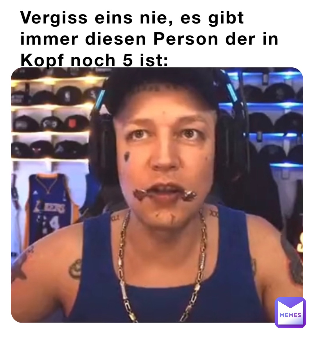 Vergiss eins nie, es gibt immer diesen Person der in Kopf noch 5 ist: