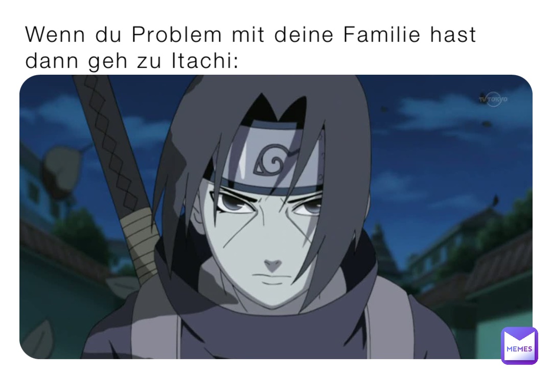 Wenn du Problem mit deine Familie hast dann geh zu Itachi: