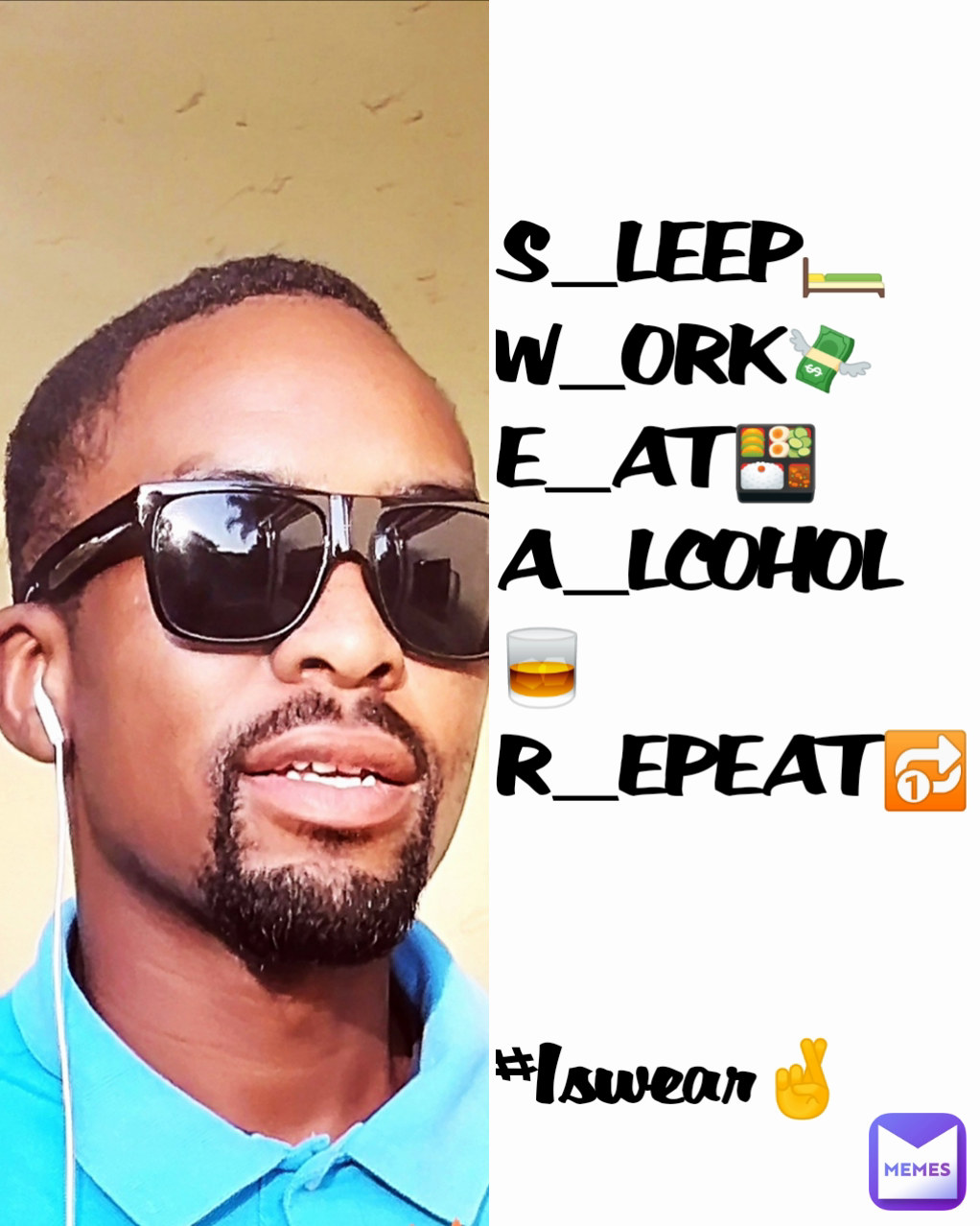 
S_LEEP🛏️
W_ORK💸
E_AT🍱
A_LCOHOL🥃
R_EPEAT🔂


#Iswear🤞