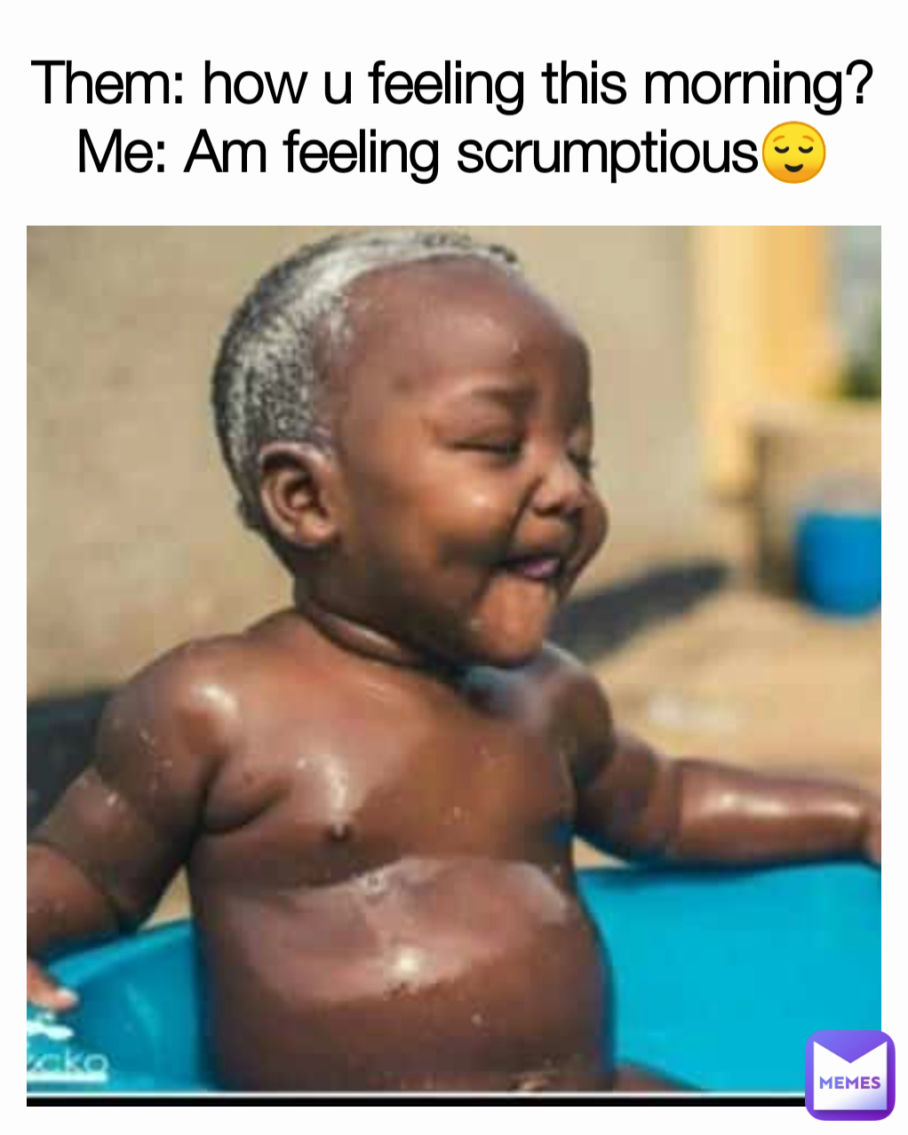 Them: how u feeling this morning?
Me: Am feeling scrumptious😌