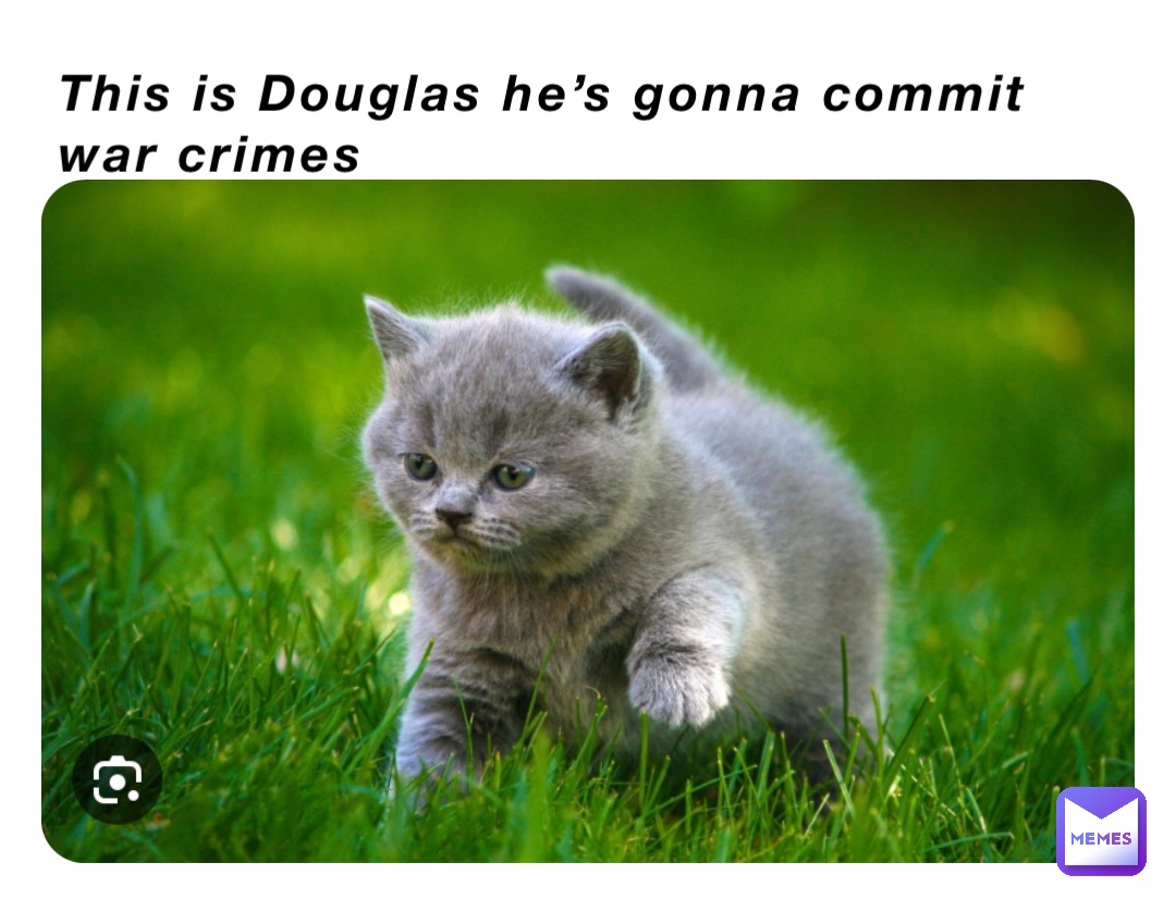 This is Douglas he’s gonna commit war crimes