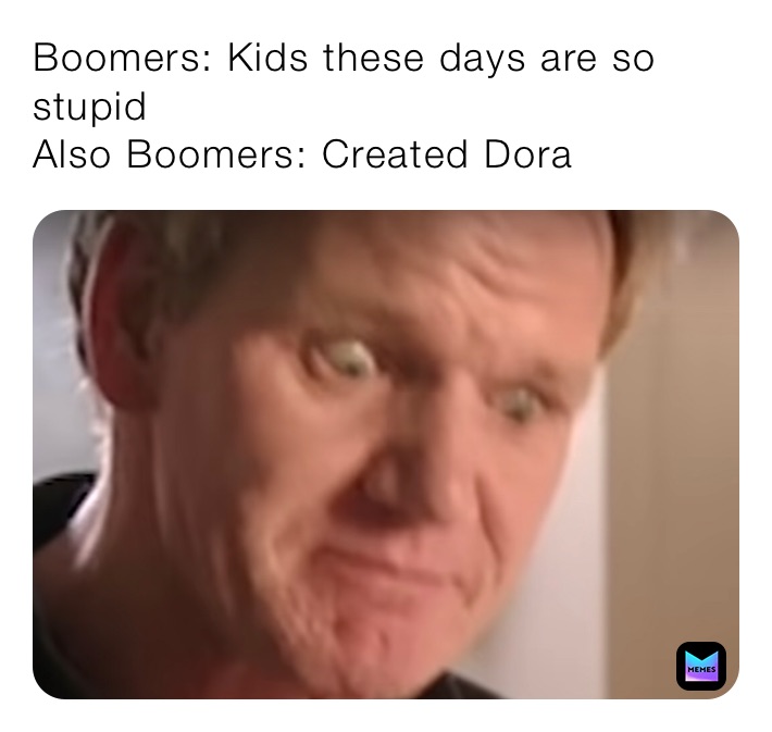 Boomers: Kids these days are so stupid
Also Boomers: Created Dora